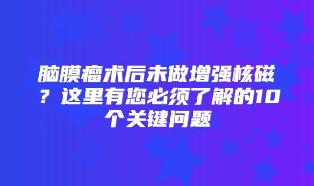 脑膜瘤术后未做增强核磁？这里有您必须了解的10个关键问题