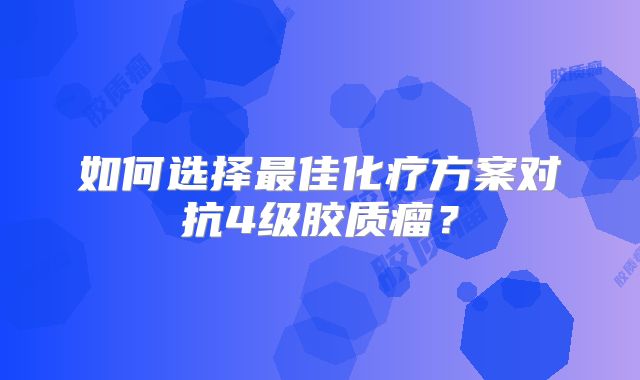 如何选择最佳化疗方案对抗4级胶质瘤？