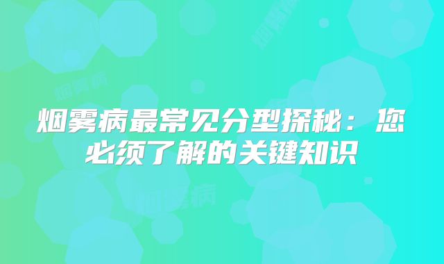烟雾病最常见分型探秘：您必须了解的关键知识