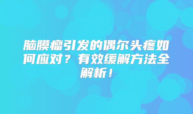 脑膜瘤引发的偶尔头疼如何应对？有效缓解方法全解析！