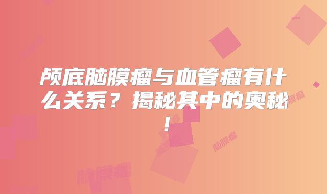 颅底脑膜瘤与血管瘤有什么关系？揭秘其中的奥秘！