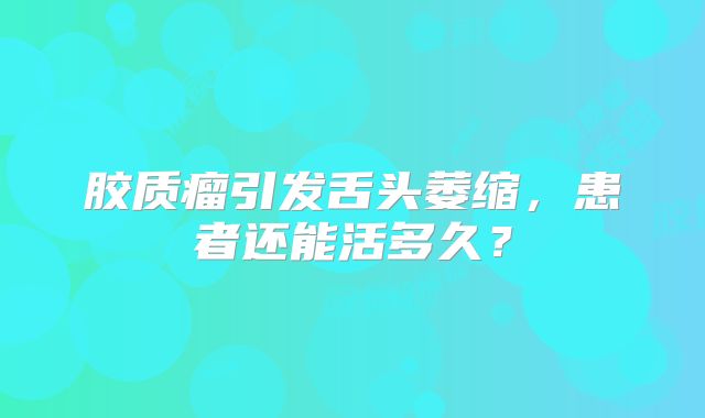 胶质瘤引发舌头萎缩，患者还能活多久？
