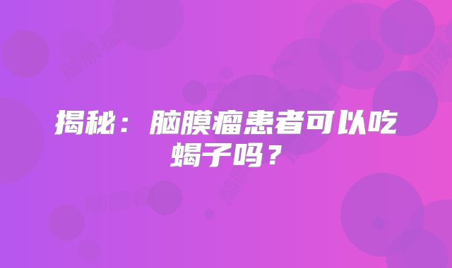 揭秘：脑膜瘤患者可以吃蝎子吗？