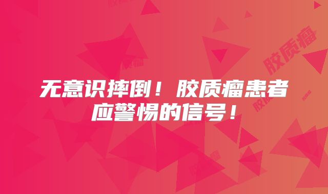 无意识摔倒！胶质瘤患者应警惕的信号！