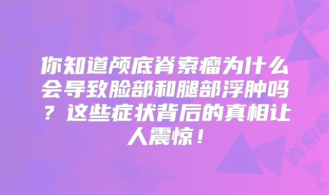你知道颅底脊索瘤为什么会导致脸部和腿部浮肿吗？这些症状背后的真相让人震惊！