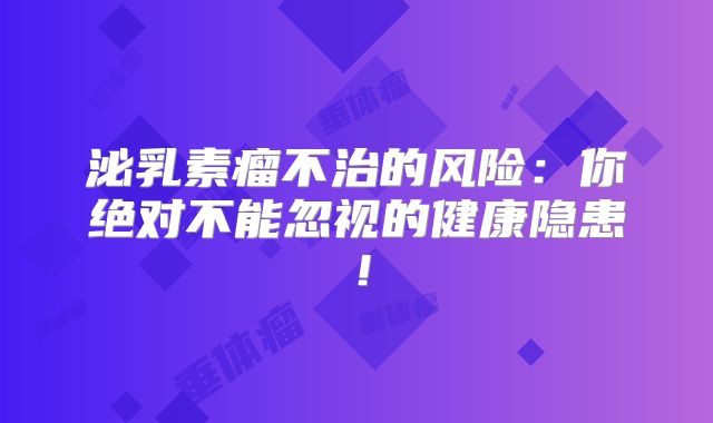 泌乳素瘤不治的风险：你绝对不能忽视的健康隐患！
