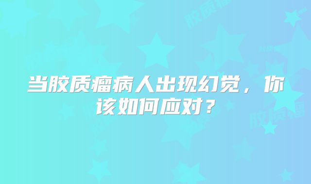 当胶质瘤病人出现幻觉，你该如何应对？