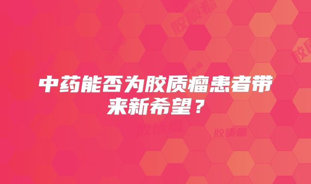 中药能否为胶质瘤患者带来新希望？