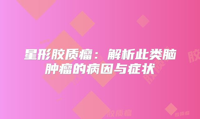 星形胶质瘤：解析此类脑肿瘤的病因与症状