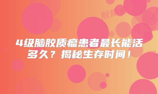 4级脑胶质瘤患者最长能活多久？揭秘生存时间！