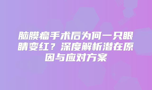 脑膜瘤手术后为何一只眼睛变红？深度解析潜在原因与应对方案