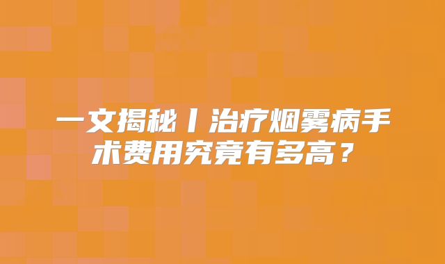 一文揭秘丨治疗烟雾病手术费用究竟有多高？