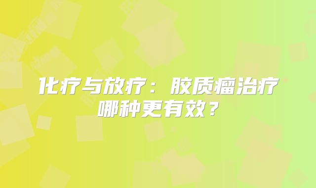 化疗与放疗：胶质瘤治疗哪种更有效？