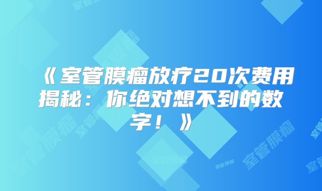 《室管膜瘤放疗20次费用揭秘：你绝对想不到的数字！》