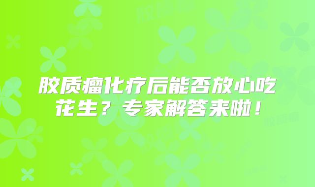 胶质瘤化疗后能否放心吃花生？专家解答来啦！