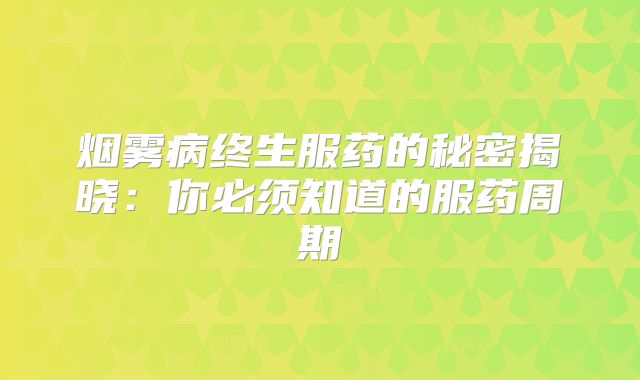烟雾病终生服药的秘密揭晓：你必须知道的服药周期