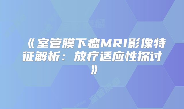 《室管膜下瘤MRI影像特征解析：放疗适应性探讨》