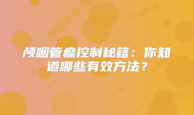 颅咽管瘤控制秘籍：你知道哪些有效方法？