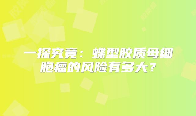 一探究竟：蝶型胶质母细胞瘤的风险有多大？