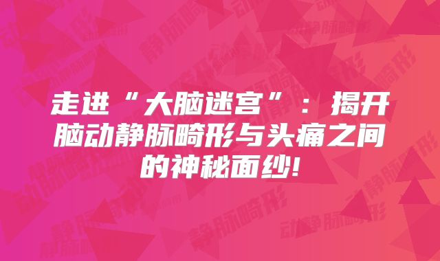 走进“大脑迷宫”：揭开脑动静脉畸形与头痛之间的神秘面纱!