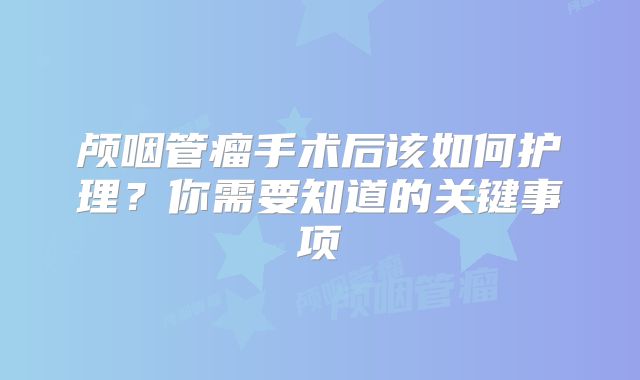 颅咽管瘤手术后该如何护理？你需要知道的关键事项