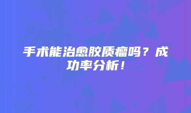 手术能治愈胶质瘤吗？成功率分析！