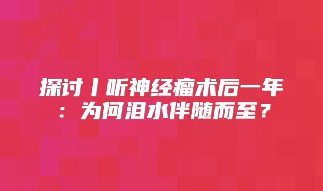 探讨丨听神经瘤术后一年：为何泪水伴随而至？