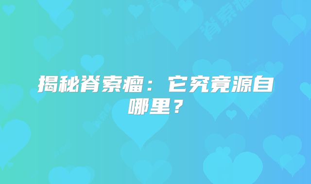 揭秘脊索瘤：它究竟源自哪里？