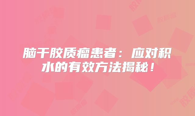 脑干胶质瘤患者：应对积水的有效方法揭秘！