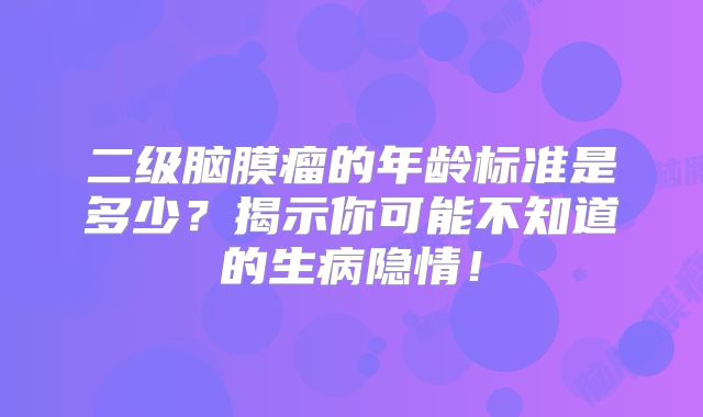 二级脑膜瘤的年龄标准是多少？揭示你可能不知道的生病隐情！