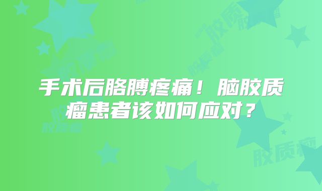 手术后胳膊疼痛！脑胶质瘤患者该如何应对？