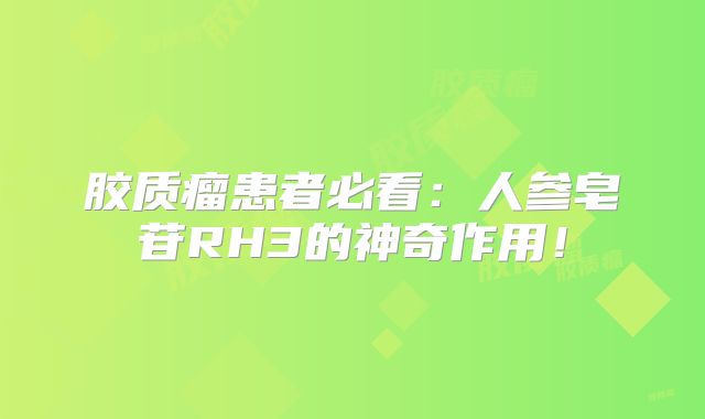 胶质瘤患者必看：人参皂苷RH3的神奇作用！