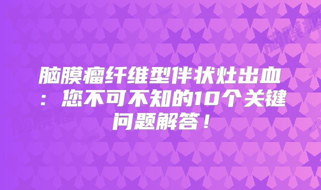 脑膜瘤纤维型伴状灶出血：您不可不知的10个关键问题解答！