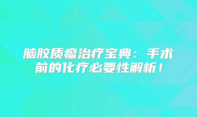 脑胶质瘤治疗宝典：手术前的化疗必要性解析！