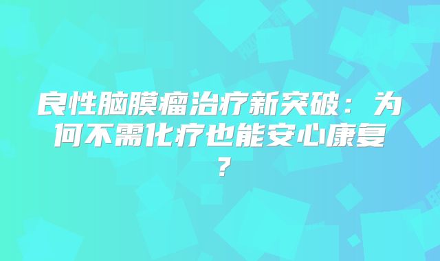 良性脑膜瘤治疗新突破：为何不需化疗也能安心康复？