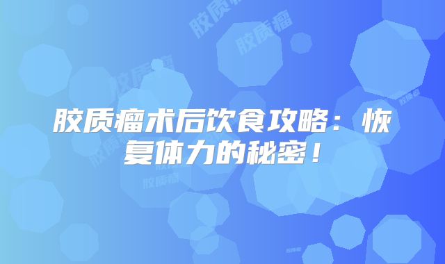 胶质瘤术后饮食攻略：恢复体力的秘密！