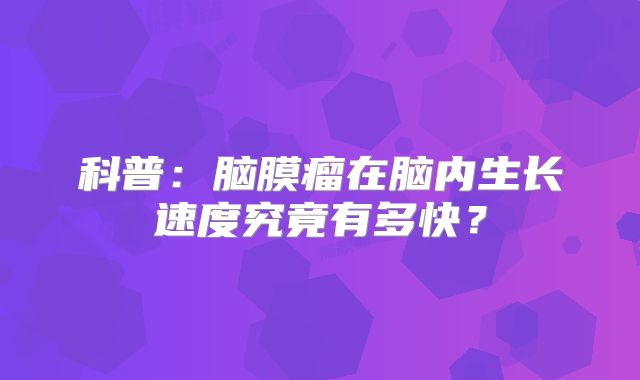 科普：脑膜瘤在脑内生长速度究竟有多快？