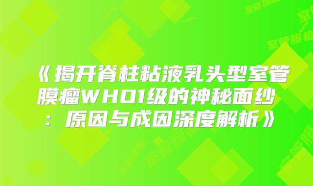 《揭开脊柱粘液乳头型室管膜瘤WHO1级的神秘面纱：原因与成因深度解析》