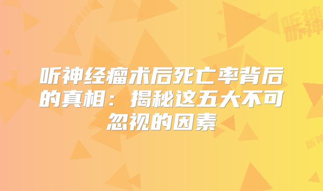 听神经瘤术后死亡率背后的真相：揭秘这五大不可忽视的因素