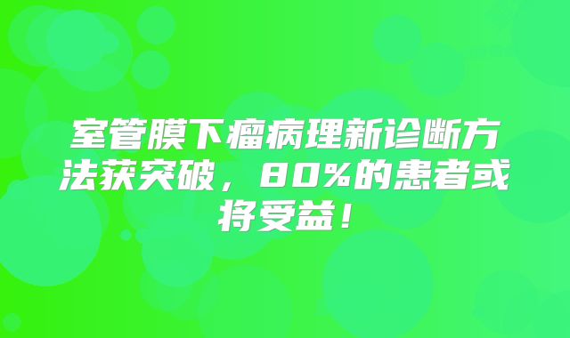 室管膜下瘤病理新诊断方法获突破，80%的患者或将受益！