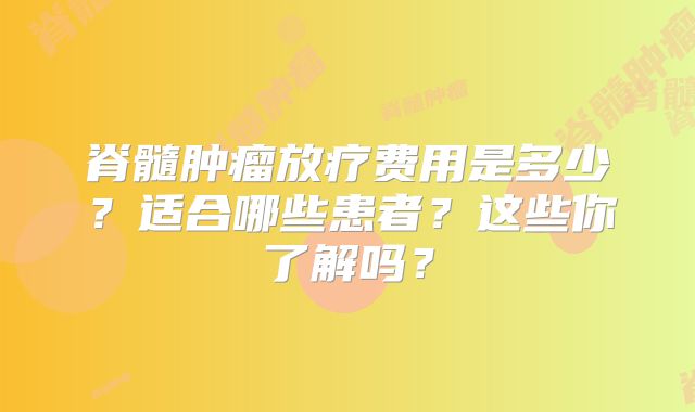 脊髓肿瘤放疗费用是多少？适合哪些患者？这些你了解吗？