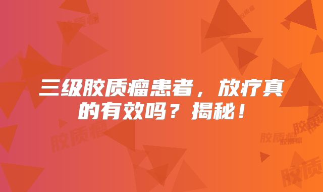 三级胶质瘤患者，放疗真的有效吗？揭秘！