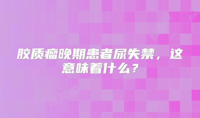 胶质瘤晚期患者尿失禁，这意味着什么？