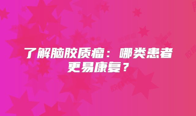 了解脑胶质瘤：哪类患者更易康复？