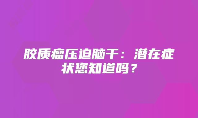 胶质瘤压迫脑干：潜在症状您知道吗？