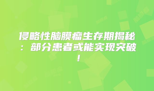 侵略性脑膜瘤生存期揭秘：部分患者或能实现突破！