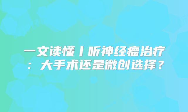 一文读懂丨听神经瘤治疗：大手术还是微创选择？