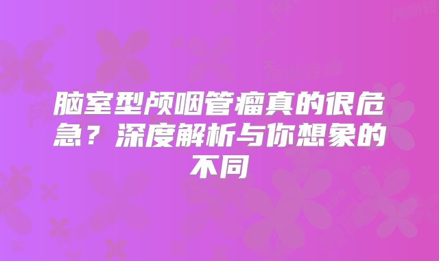 脑室型颅咽管瘤真的很危急？深度解析与你想象的不同