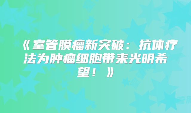 《室管膜瘤新突破：抗体疗法为肿瘤细胞带来光明希望！》