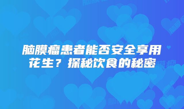 脑膜瘤患者能否安全享用花生？探秘饮食的秘密